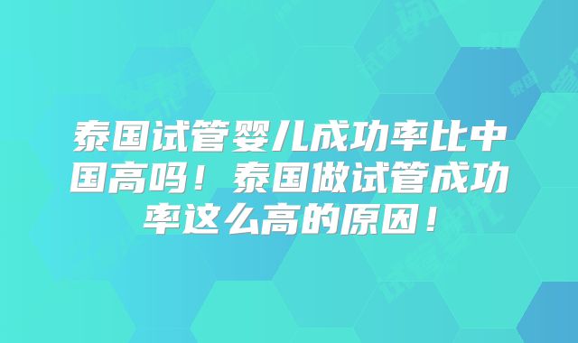 泰国试管婴儿成功率比中国高吗！泰国做试管成功率这么高的原因！