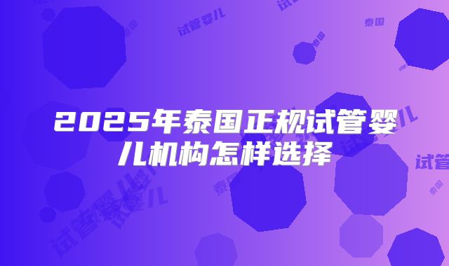 2025年泰国正规试管婴儿机构怎样选择