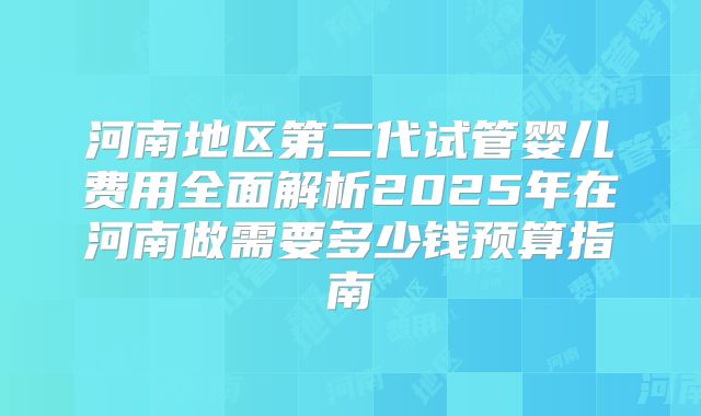 河南地区第二代试管婴儿费用全面解析2025年在河南做需要多少钱预算指南