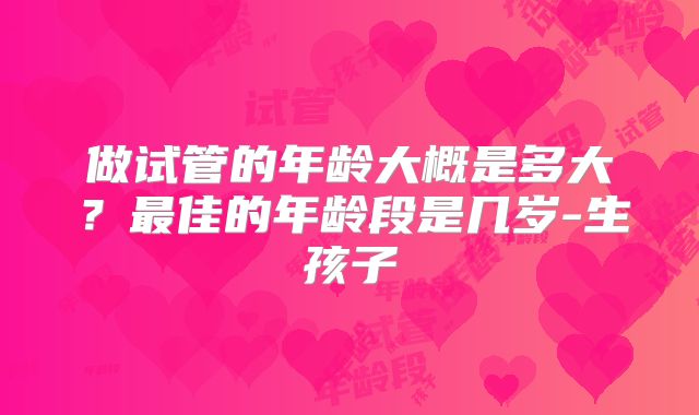 做试管的年龄大概是多大?最佳的年龄段是几岁-生孩子