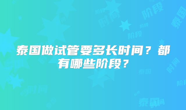 泰国做试管要多长时间?都有哪些阶段?