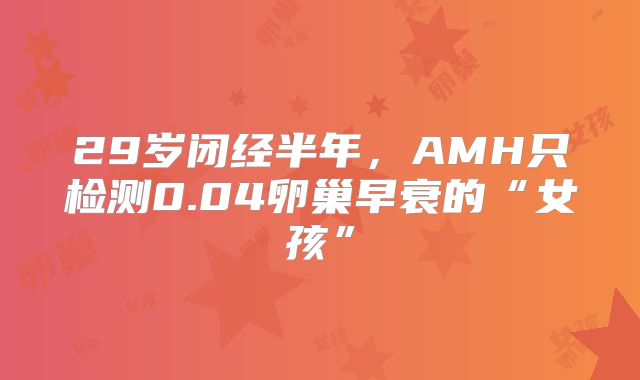29岁闭经半年,AMH只检测0.04卵巢早衰的“女孩”
