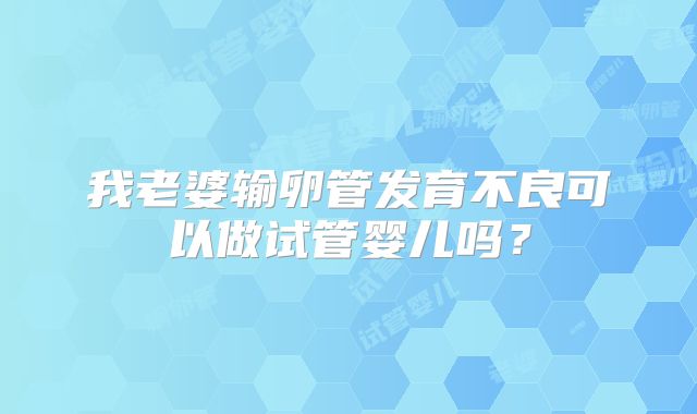 我老婆输卵管发育不良可以做试管婴儿吗？