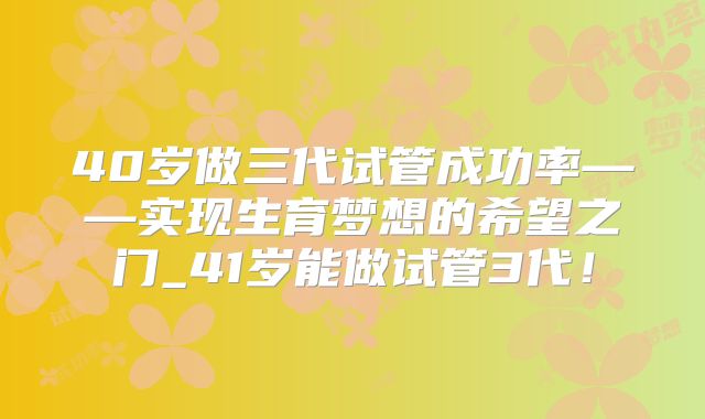 40岁做三代试管成功率——实现生育梦想的希望之门_41岁能做试管3代！