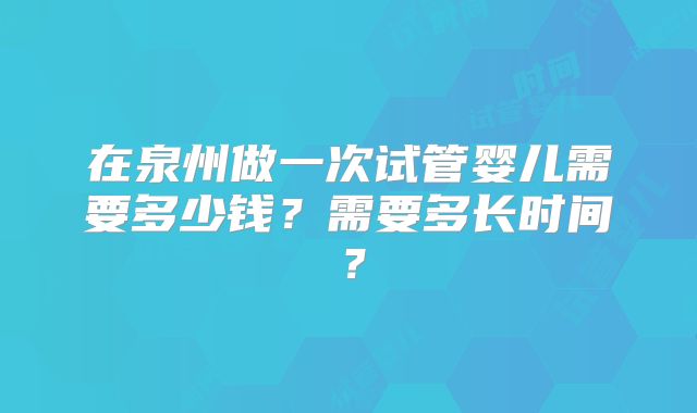 在泉州做一次试管婴儿需要多少钱？需要多长时间？