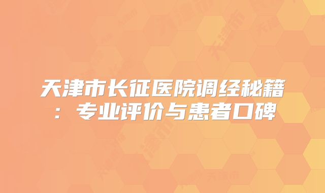 天津市长征医院调经秘籍：专业评价与患者口碑