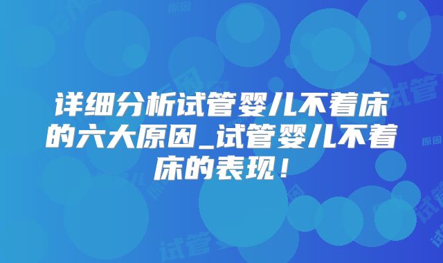 详细分析试管婴儿不着床的六大原因_试管婴儿不着床的表现！