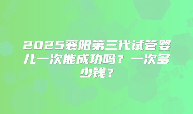 2025襄阳第三代试管婴儿一次能成功吗？一次多少钱？