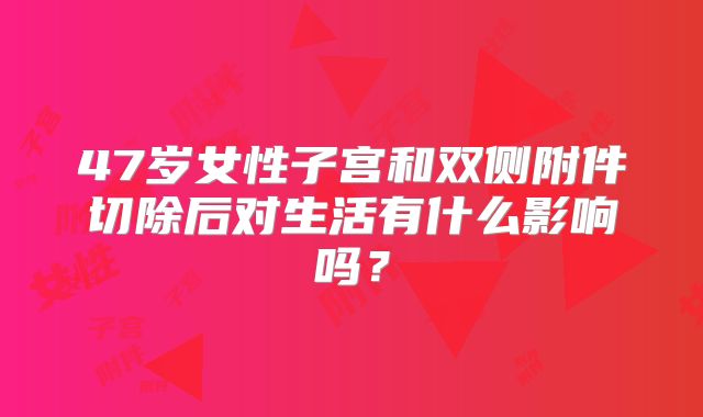 47岁女性子宫和双侧附件切除后对生活有什么影响吗？