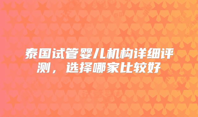 泰国试管婴儿机构详细评测，选择哪家比较好