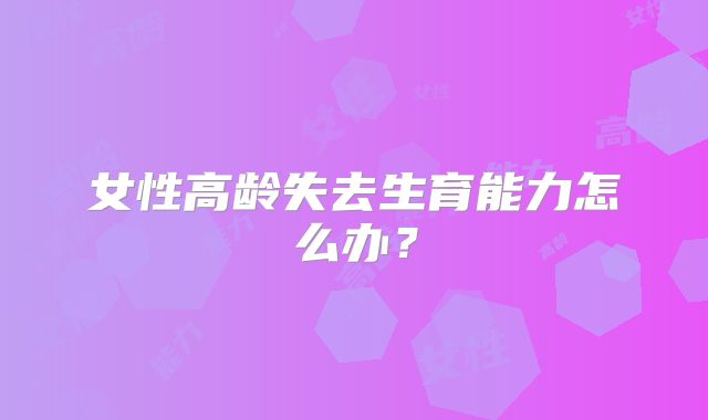 女性高龄失去生育能力怎么办？