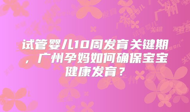 试管婴儿10周发育关键期，广州孕妈如何确保宝宝健康发育？