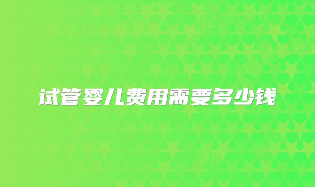 试管婴儿费用需要多少钱