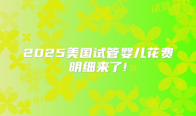 2025美国试管婴儿花费明细来了!