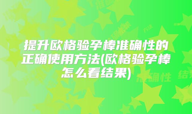 提升欧格验孕棒准确性的正确使用方法(欧格验孕棒怎么看结果)