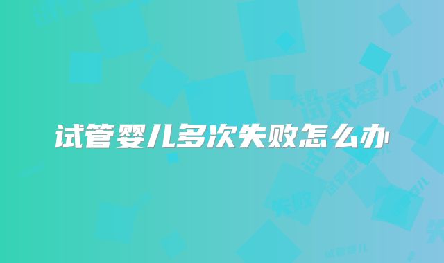 试管婴儿多次失败怎么办