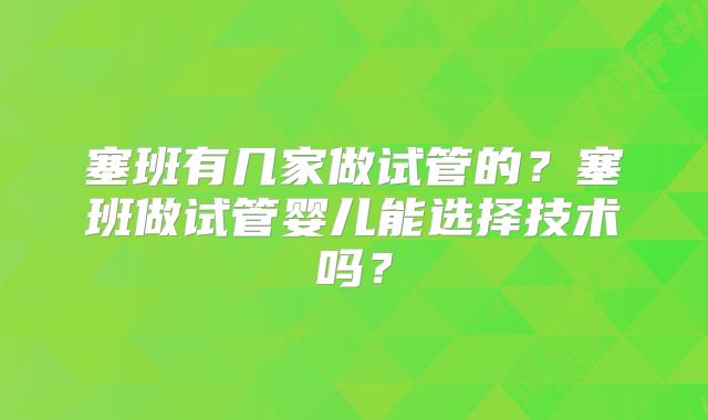 塞班有几家做试管的？塞班做试管婴儿能选择技术吗？