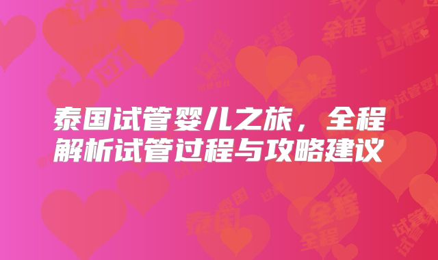 泰国试管婴儿之旅,全程解析试管过程与攻略建议