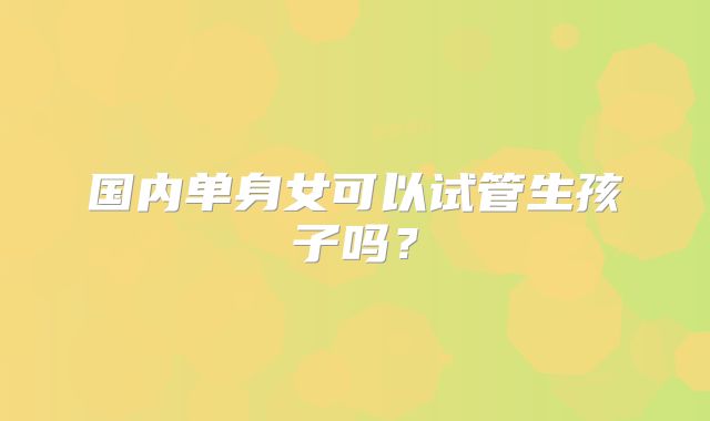 国内单身女可以试管生孩子吗？