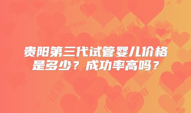 贵阳第三代试管婴儿价格是多少?成功率高吗?
