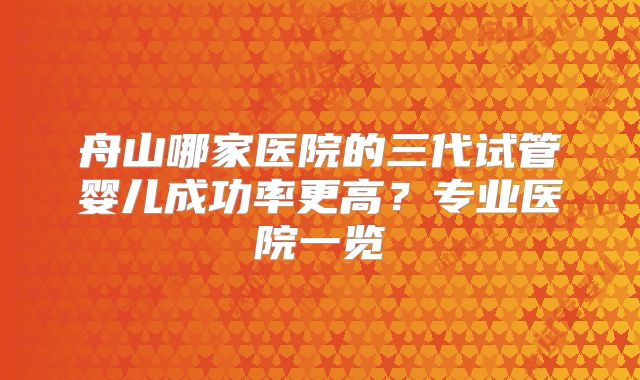 舟山哪家医院的三代试管婴儿成功率更高？专业医院一览