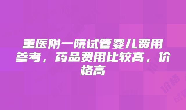 重医附一院试管婴儿费用参考,药品费用比较高,价格高