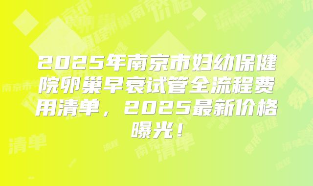 2025年南京市妇幼保健院卵巢早衰试管全流程费用清单，2025最新价格曝光！