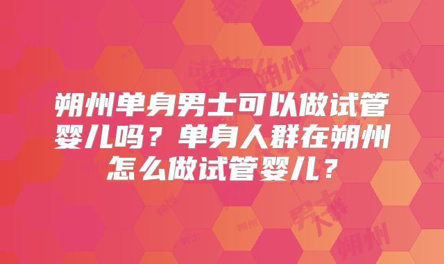 朔州单身男士可以做试管婴儿吗?单身人群在朔州怎么做试管婴儿?