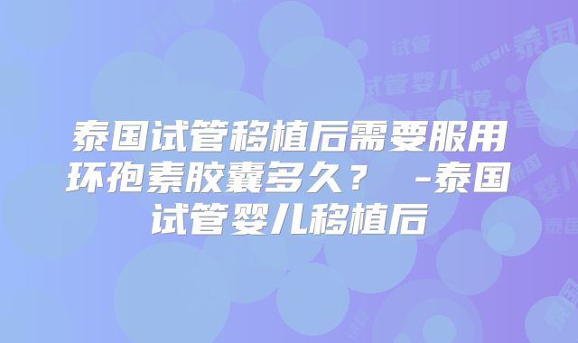 泰国试管移植后需要服用环孢素胶囊多久? -泰国试管婴儿移植后