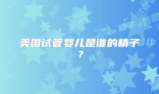 美国试管婴儿是谁的精子？