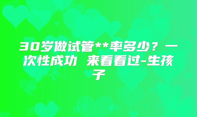 30岁做试管**率多少？一次性成功 来看看过-生孩子
