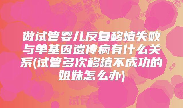 做试管婴儿反复移植失败与单基因遗传病有什么关系(试管多次移植不成功的姐妹怎么办)