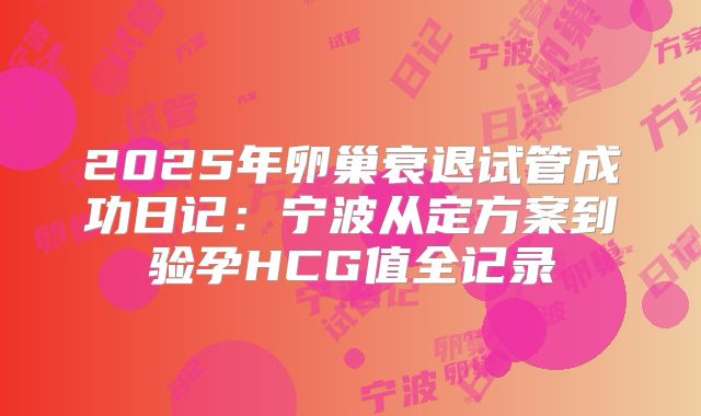 2025年卵巢衰退试管成功日记：宁波从定方案到验孕HCG值全记录