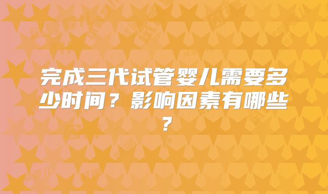 完成三代试管婴儿需要多少时间？影响因素有哪些？