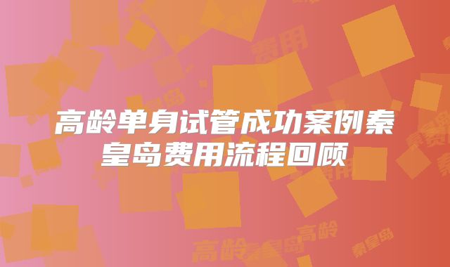 高龄单身试管成功案例秦皇岛费用流程回顾