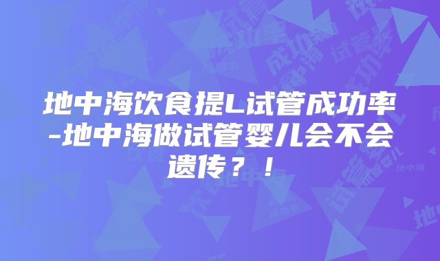 地中海饮食提L试管成功率-地中海做试管婴儿会不会遗传？！