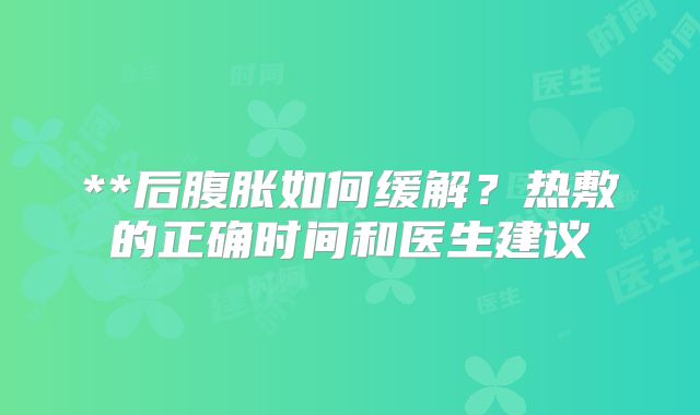 **后腹胀如何缓解？热敷的正确时间和医生建议