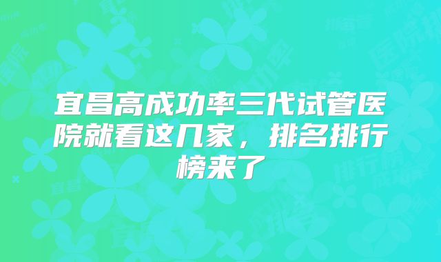 宜昌高成功率三代试管医院就看这几家，排名排行榜来了
