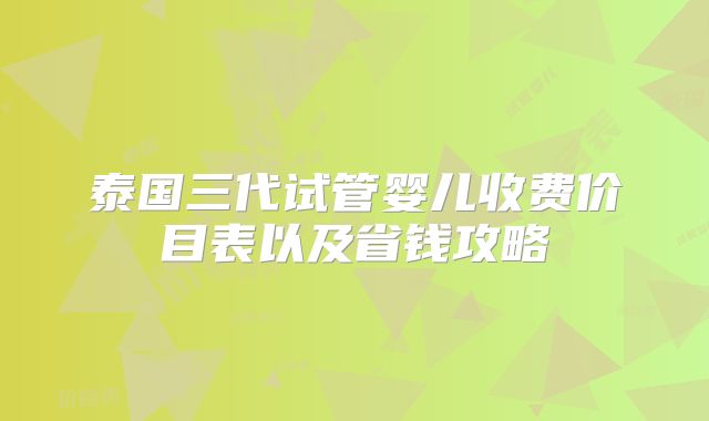 泰国三代试管婴儿收费价目表以及省钱攻略