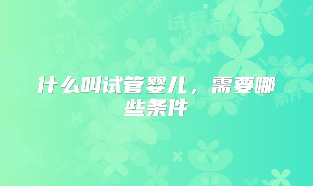 什么叫试管婴儿，需要哪些条件