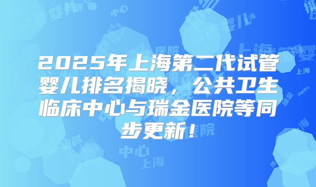 2025年上海第二代试管婴儿排名揭晓,公共卫生临床中心与瑞金医院等同步更新!