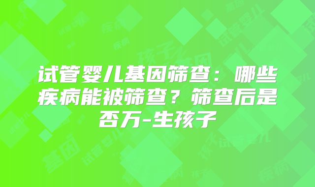试管婴儿基因筛查:哪些疾病能被筛查?筛查后是否万-生孩子