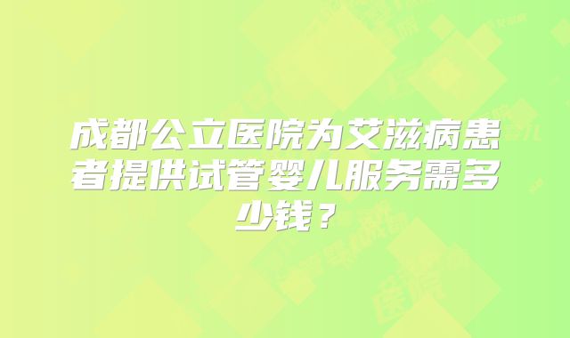 成都公立医院为艾滋病患者提供试管婴儿服务需多少钱?