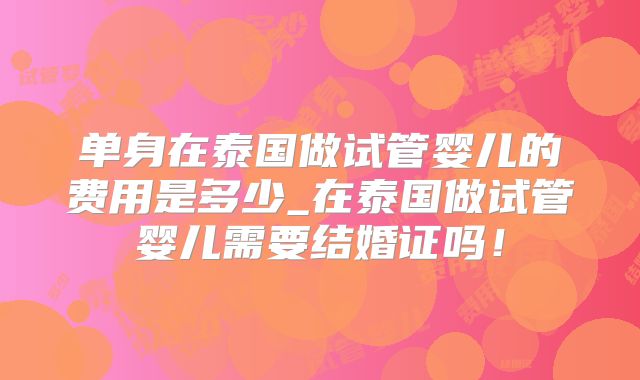 单身在泰国做试管婴儿的费用是多少_在泰国做试管婴儿需要结婚证吗！