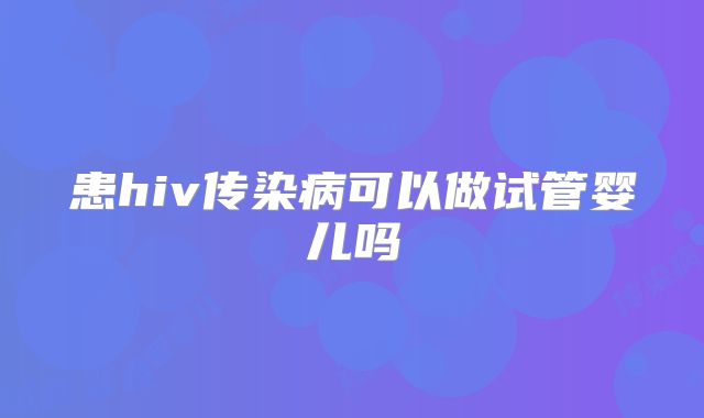 患hiv传染病可以做试管婴儿吗