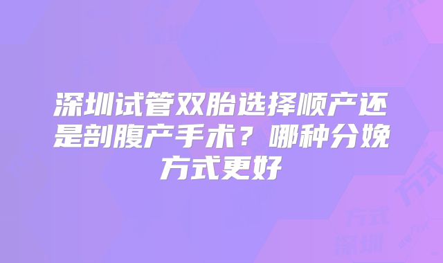 深圳试管双胎选择顺产还是剖腹产手术？哪种分娩方式更好