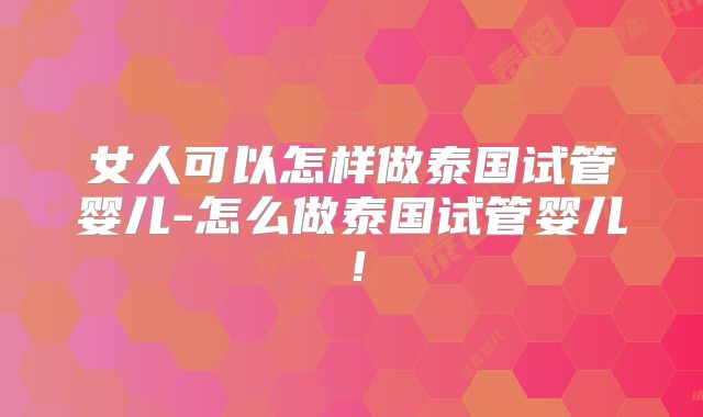 女人可以怎样做泰国试管婴儿-怎么做泰国试管婴儿!