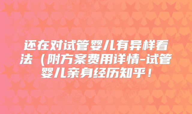 还在对试管婴儿有异样看法（附方案费用详情-试管婴儿亲身经历知乎！