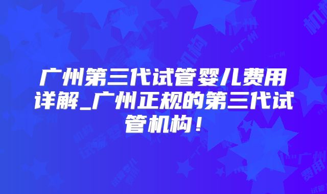 广州第三代试管婴儿费用详解_广州正规的第三代试管机构！