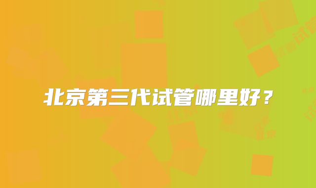 北京第三代试管哪里好?